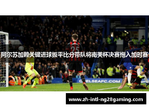 阿尔苏加赖关键进球扳平比分带队将南美杯决赛拖入加时赛