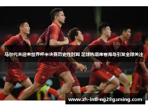 马尔代夫迎来世界杯半决赛历史性时刻 足球热潮席卷海岛引发全球关注