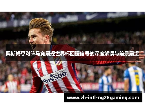 奥斯梅恩对阵马竞展现世界杯回暖信号的深度解读与前景展望