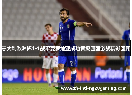 意大利欧洲杯1-1战平克罗地亚成功晋级四强激战精彩回顾 意大利欧洲杯1-1战平克罗地亚成功晋级四强激战精彩回顾