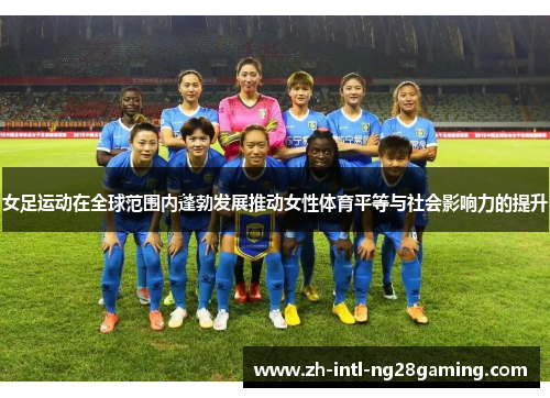 女足运动在全球范围内蓬勃发展推动女性体育平等与社会影响力的提升