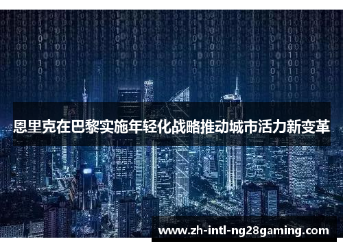 恩里克在巴黎实施年轻化战略推动城市活力新变革
