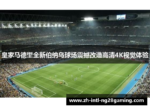 皇家马德里全新伯纳乌球场震撼改造高清4K视觉体验 皇家马德里全新伯纳乌球场震撼改造高清4K视觉体验